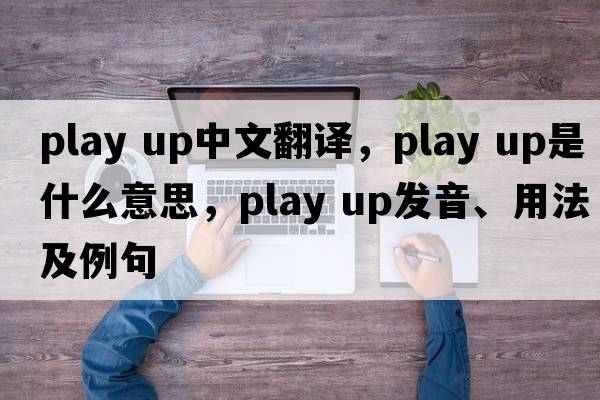 play up中文翻譯，play up是什么意思，play up發(fā)音、用法及例句