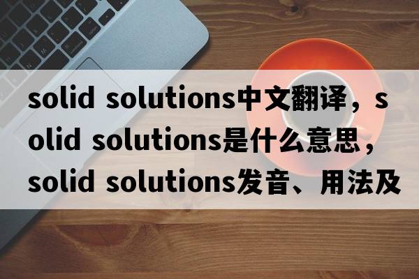 solid solutions中文翻譯，solid solutions是什么意思，solid solutions發(fā)音、用法及例句