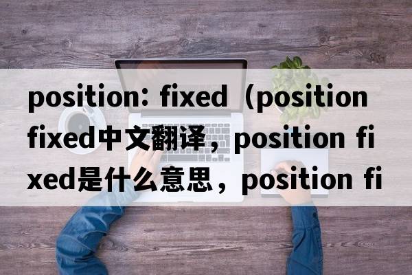 position: fixed（position fixed中文翻譯，position fixed是什么意思，position fixed發(fā)音、用法及例句）