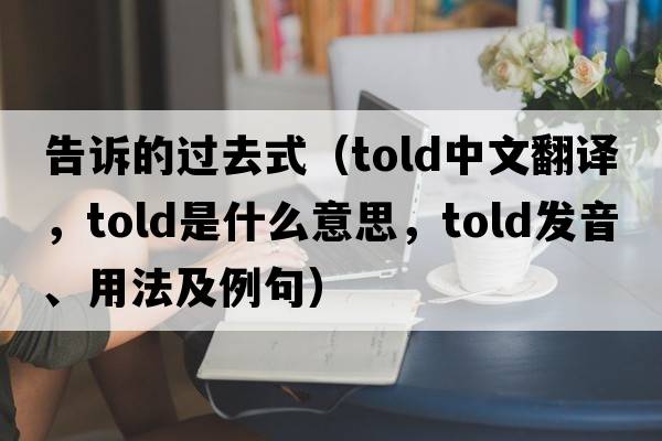 告訴的過去式（told中文翻譯，told是什么意思，told發(fā)音、用法及例句）