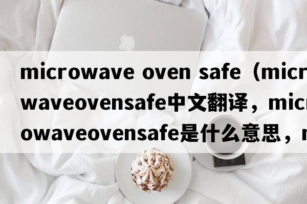 microwave oven safe（microwaveovensafe中文翻譯，microwaveovensafe是什么意思，microwaveovensafe發(fā)音、用法及例句）