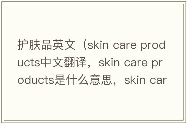 護膚品英文（skin care products中文翻譯，skin care products是什么意思，skin care products發(fā)音、用法及例句）