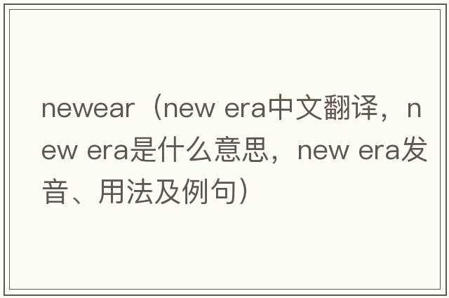 newear（new era中文翻譯，new era是什么意思，new era發(fā)音、用法及例句）
