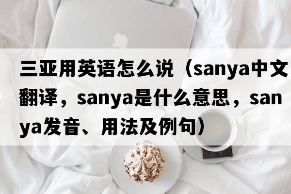 三亞用英語怎么說（Sanya中文翻譯，Sanya是什么意思，Sanya發(fā)音、用法及例句）