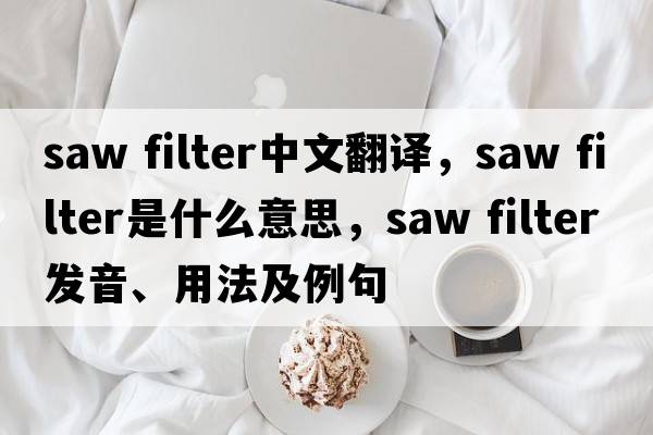 saw filter中文翻譯，saw filter是什么意思，saw filter發(fā)音、用法及例句