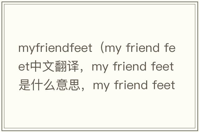 myfriendfeet（my friend feet中文翻譯，my friend feet是什么意思，my friend feet發(fā)音、用法及例句）