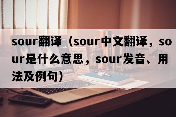 sour翻譯（sour中文翻譯，sour是什么意思，sour發(fā)音、用法及例句）