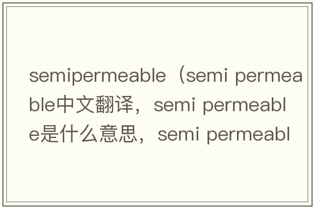semipermeable（semi permeable中文翻譯，semi permeable是什么意思，semi permeable發(fā)音、用法及例句）