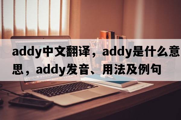 Addy中文翻譯，Addy是什么意思，Addy發(fā)音、用法及例句