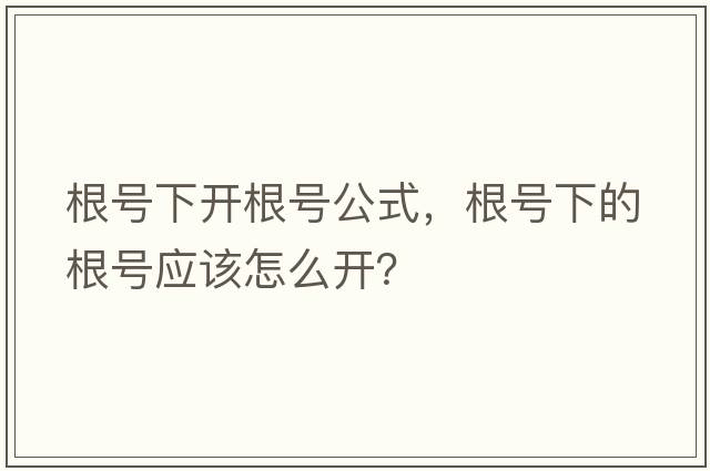 根號(hào)下開根號(hào)公式，根號(hào)下的根號(hào)應(yīng)該怎么開？