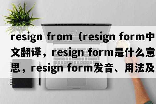 resign from（resign form中文翻譯，resign form是什么意思，resign form發(fā)音、用法及例句）