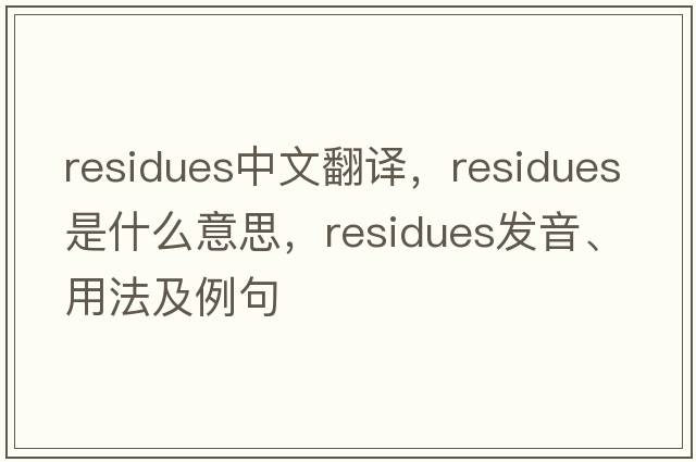 residues中文翻譯，residues是什么意思，residues發(fā)音、用法及例句
