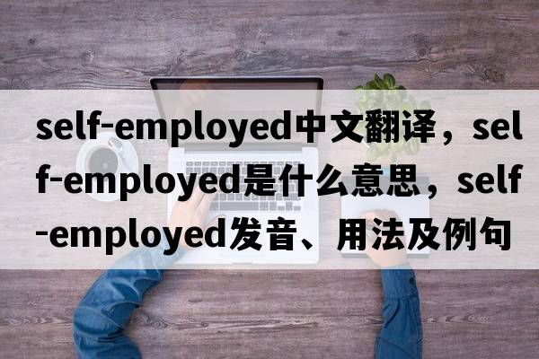 self-employed中文翻譯，self-employed是什么意思，self-employed發(fā)音、用法及例句