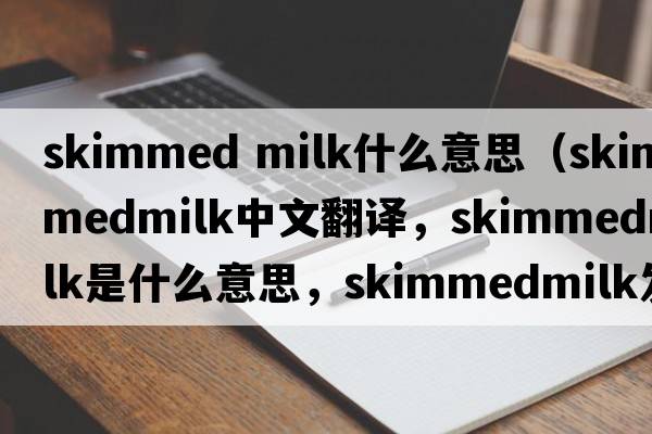 skimmed milk什么意思（skimmedmilk中文翻譯，skimmedmilk是什么意思，skimmedmilk發(fā)音、用法及例句）