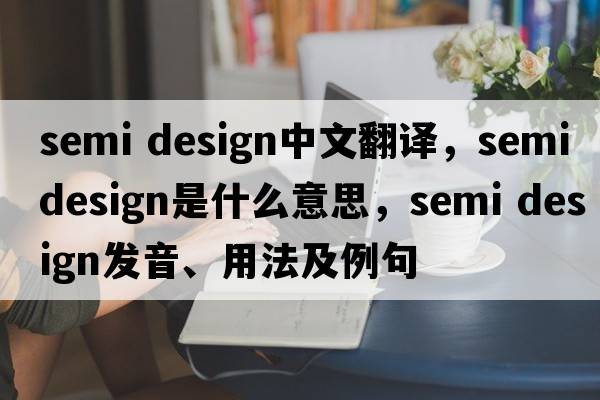semi design中文翻譯，semi design是什么意思，semi design發(fā)音、用法及例句