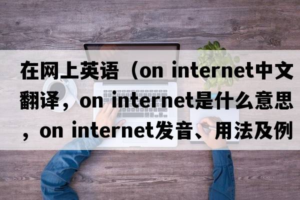 在網(wǎng)上英語（on internet中文翻譯，on internet是什么意思，on internet發(fā)音、用法及例句）