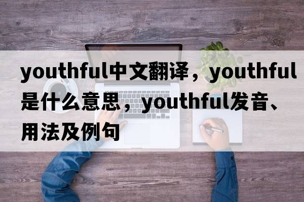 youthful中文翻譯，youthful是什么意思，youthful發(fā)音、用法及例句