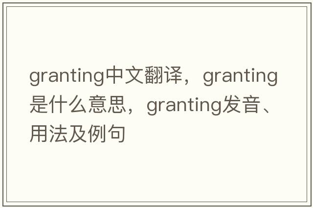 granting中文翻譯，granting是什么意思，granting發(fā)音、用法及例句
