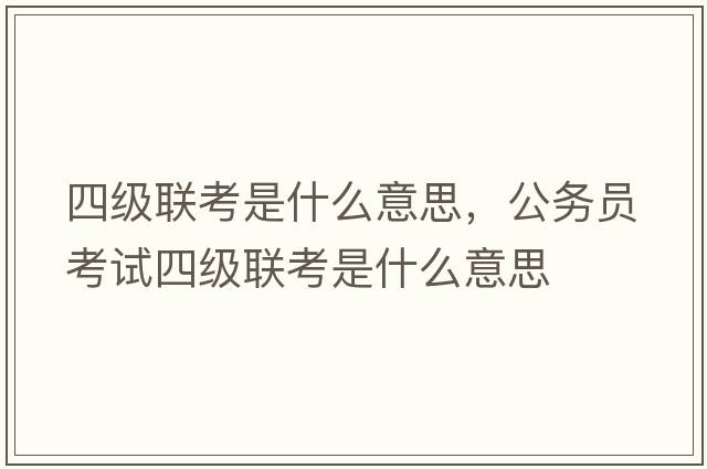 四級(jí)聯(lián)考是什么意思，公務(wù)員考試四級(jí)聯(lián)考是什么意思