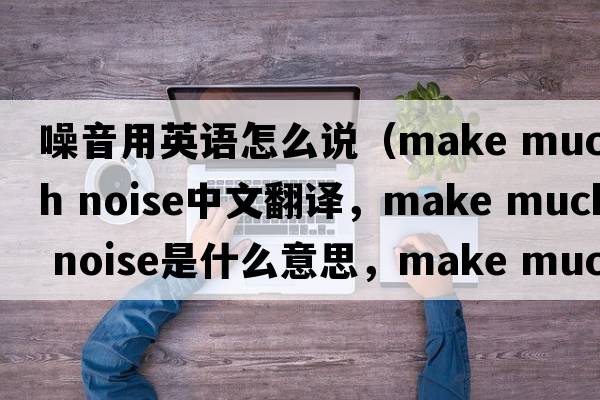 噪音用英語(yǔ)怎么說(shuō)（make much noise中文翻譯，make much noise是什么意思，make much noise發(fā)音、用法及例句）