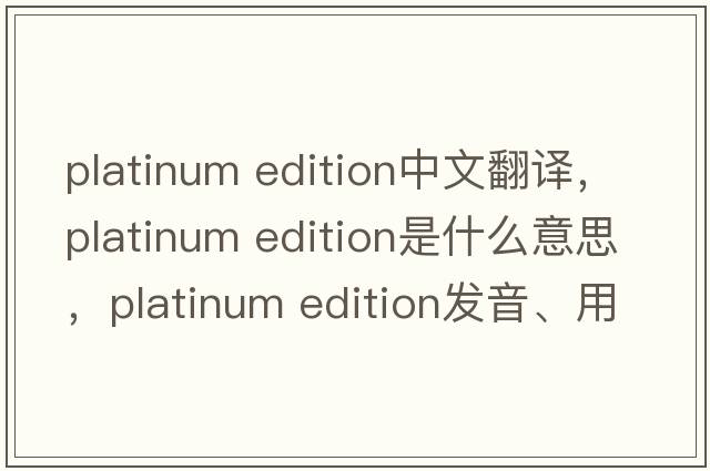 platinum edition中文翻譯，platinum edition是什么意思，platinum edition發(fā)音、用法及例句