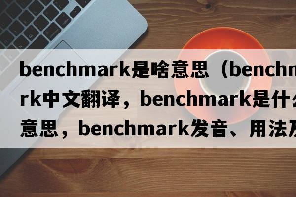 benchmark是啥意思（benchmark中文翻譯，benchmark是什么意思，benchmark發(fā)音、用法及例句）