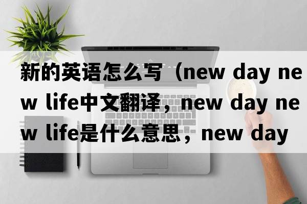 新的英語怎么寫（new day new life中文翻譯，new day new life是什么意思，new day new life發(fā)音、用法及例句）