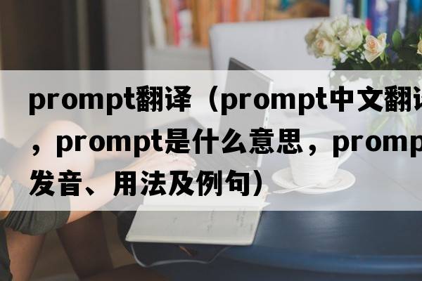 prompt翻譯（prompt中文翻譯，prompt是什么意思，prompt發(fā)音、用法及例句）