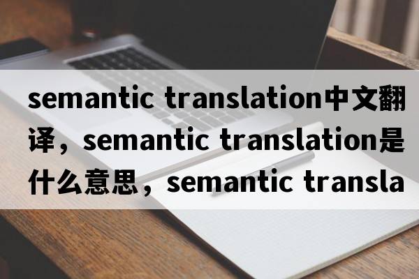 semantic translation中文翻譯，semantic translation是什么意思，semantic translation發(fā)音、用法及例句
