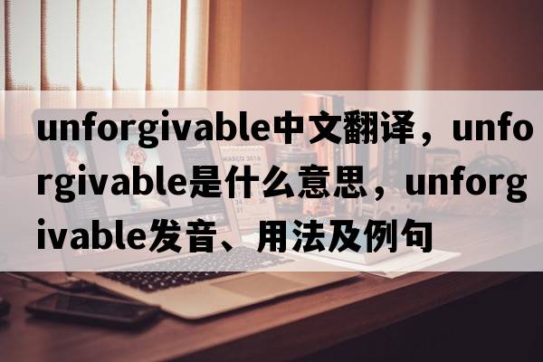 unforgivable中文翻譯，unforgivable是什么意思，unforgivable發(fā)音、用法及例句