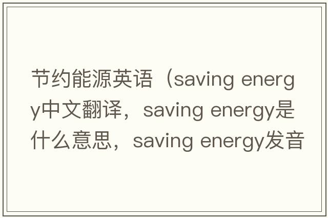 節(jié)約能源英語（saving energy中文翻譯，saving energy是什么意思，saving energy發(fā)音、用法及例句）