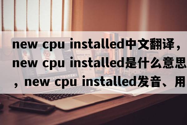 new cpu installed中文翻譯，new cpu installed是什么意思，new cpu installed發(fā)音、用法及例句