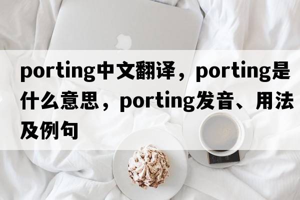 porting中文翻譯，porting是什么意思，porting發(fā)音、用法及例句