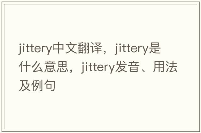 jittery中文翻譯，jittery是什么意思，jittery發(fā)音、用法及例句