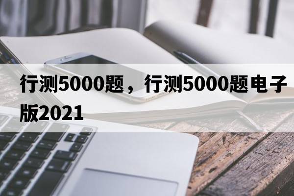 行測(cè)5000題，行測(cè)5000題電子版2021