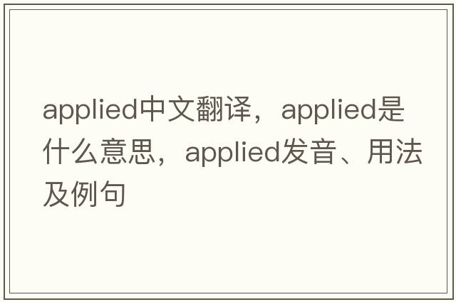 applied中文翻譯，applied是什么意思，applied發(fā)音、用法及例句