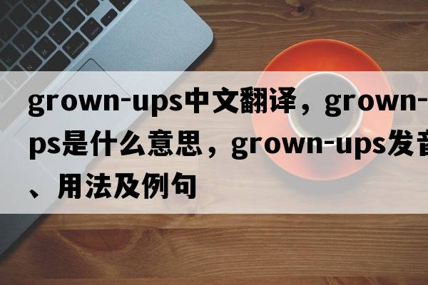 grown-ups中文翻譯，grown-ups是什么意思，grown-ups發(fā)音、用法及例句