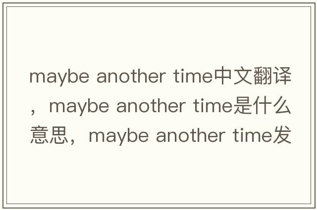 maybe another time中文翻譯，maybe another time是什么意思，maybe another time發(fā)音、用法及例句