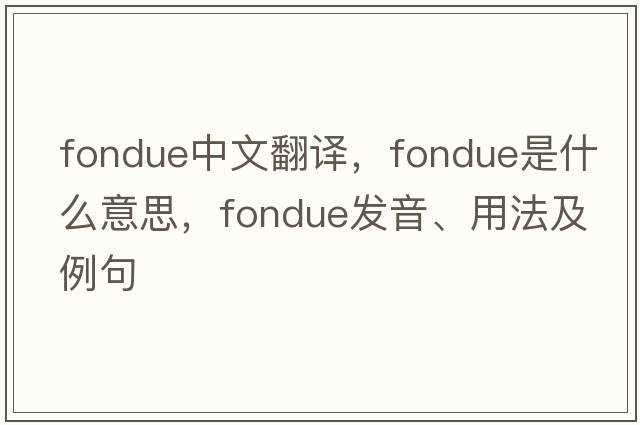 fondue中文翻譯，fondue是什么意思，fondue發(fā)音、用法及例句