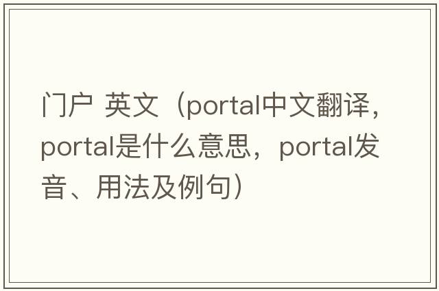 門戶 英文（portal中文翻譯，portal是什么意思，portal發(fā)音、用法及例句）