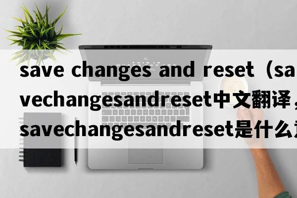 save changes and reset（savechangesandreset中文翻譯，savechangesandreset是什么意思，savechangesandreset發(fā)音、用法及例句）