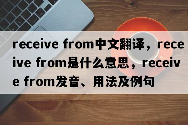 receive from中文翻譯，receive from是什么意思，receive from發(fā)音、用法及例句