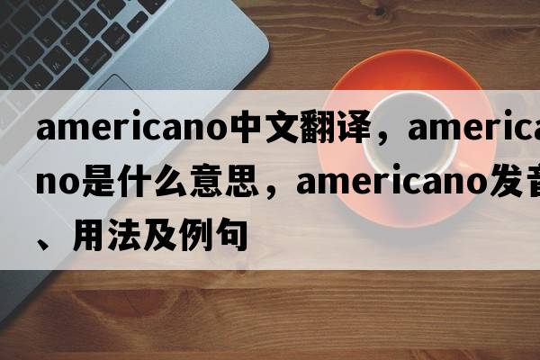 Americano中文翻譯，Americano是什么意思，Americano發(fā)音、用法及例句