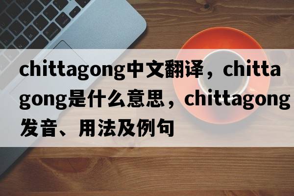 Chittagong中文翻譯，Chittagong是什么意思，Chittagong發(fā)音、用法及例句