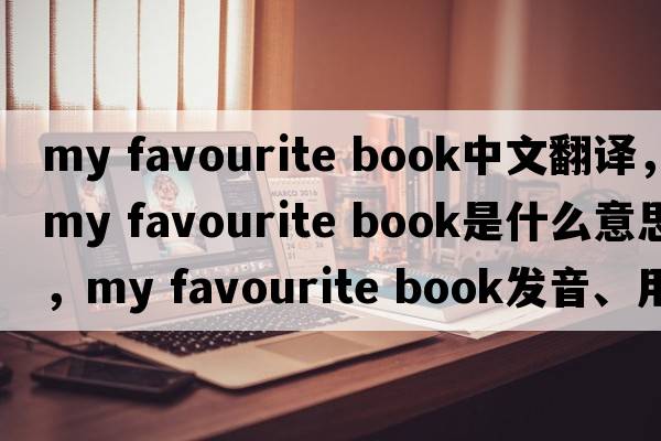 my favourite book中文翻譯，my favourite book是什么意思，my favourite book發(fā)音、用法及例句