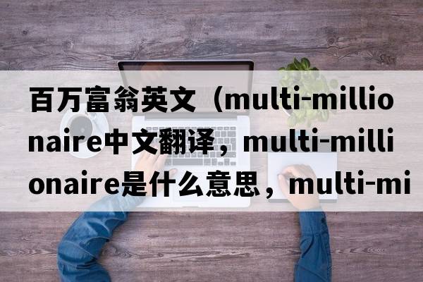 百萬(wàn)富翁英文（multi-millionaire中文翻譯，multi-millionaire是什么意思，multi-millionaire發(fā)音、用法及例句）
