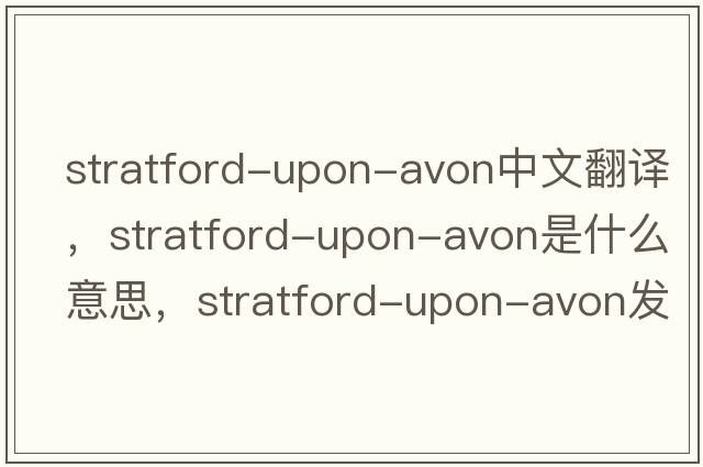 Stratford-upon-Avon中文翻譯，Stratford-upon-Avon是什么意思，Stratford-upon-Avon發(fā)音、用法及例句