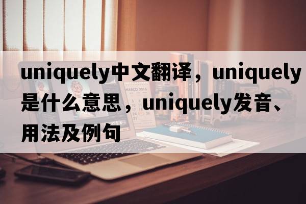 uniquely中文翻譯，uniquely是什么意思，uniquely發(fā)音、用法及例句