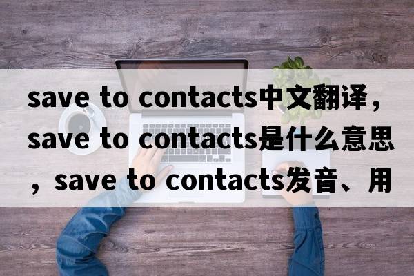 save to contacts中文翻譯，save to contacts是什么意思，save to contacts發(fā)音、用法及例句
