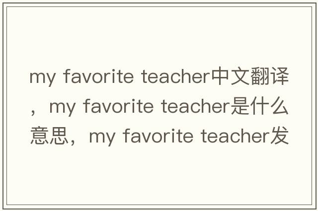 my favorite teacher中文翻譯，my favorite teacher是什么意思，my favorite teacher發(fā)音、用法及例句